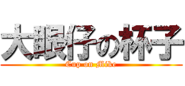 大眼仔の杯子 (Cup on Mike)
