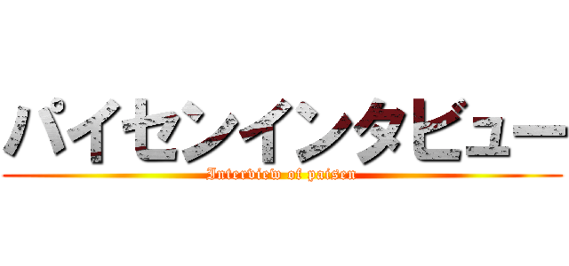 パイセンインタビュー (Interview of paisen)