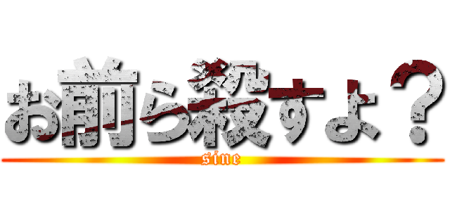 お前ら殺すよ？ (sine)