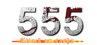 ５５５ (Attack on sasha)