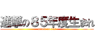 進撃の８５年度生まれ (attack on 85s)