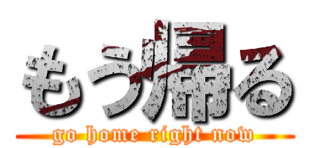 もう帰る (go home right now)