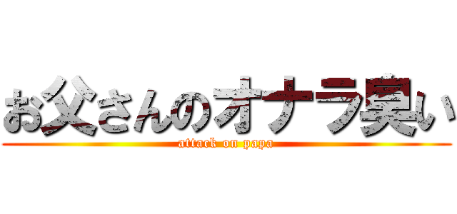 お父さんのオナラ臭い (attack on papa)