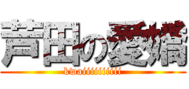 芦田の愛嬌 (kwaiiiiiiiiii)