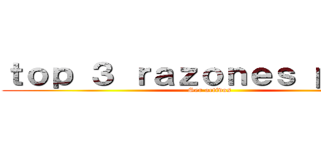 ｔｏｐ ３ ｒａｚｏｎｅｓ ｐａｒａ  (Ser activos)