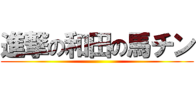 進撃の和田の馬チン ()
