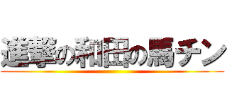 進撃の和田の馬チン ()