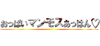 おっぱいマンモスあっはん♡ ()