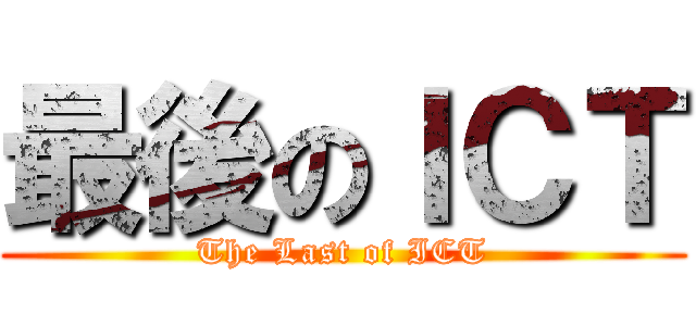 最後のＩＣＴ (The Last of ICT)