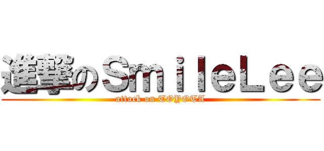 進撃のＳｍｉｌｅＬｅｅ (attack on TOYOTA)