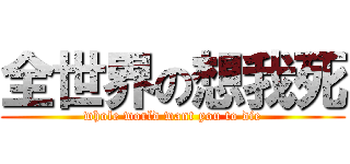 全世界の想我死 (whole world want you to die)