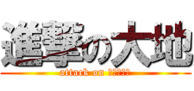 進撃の大地 (attack on テラちゃん)