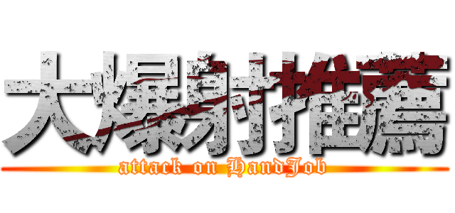 大爆射推薦 (attack on HandJob)