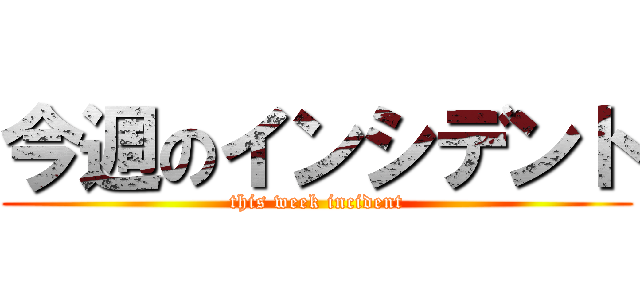 今週のインシデント (this week incident)