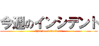 今週のインシデント (this week incident)