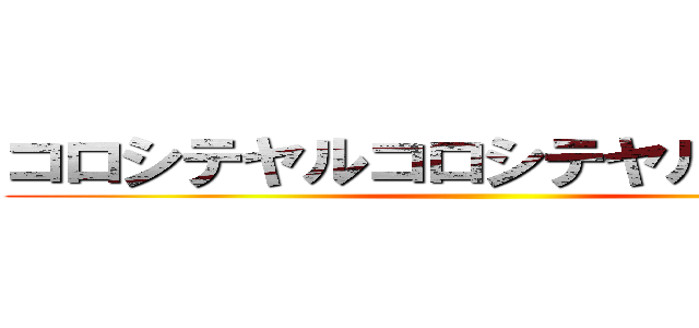 コロシテヤルコロシテヤルコンギョ ()