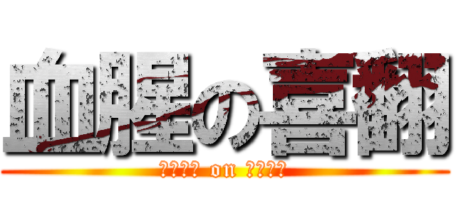 血腥の喜翻 (ｂｌｏｄ on ｌｉｋｅ)
