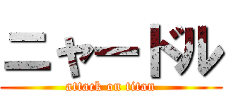 ニャードル (attack on titan)