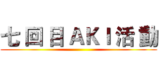 七 回 目 ＡＫＩ 活 動 ()