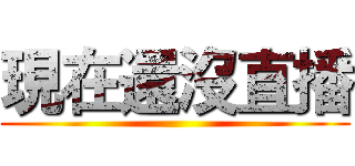 現在還沒直播 ()