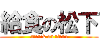 給食の松下 (attack on titan)