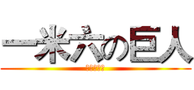 一米六の巨人 (。。。。。)
