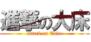 進撃の大床 (attack on Toko)