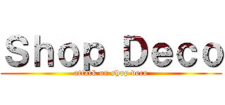 Ｓｈｏｐ Ｄｅｃｏ (attack on shop deco)