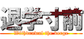 退学寸前 (Withdrawal the verge)