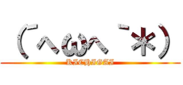 （´へωへ｀＊） (KICHIGAI)
