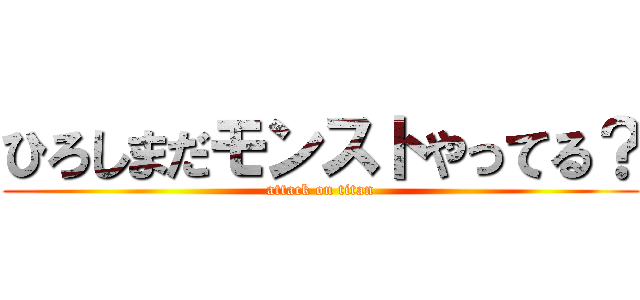 ひろしまだモンストやってる？ (attack on titan)