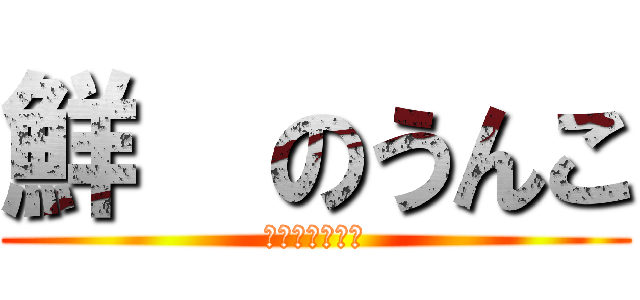 鮮喆のうんこ (うんちブリブリ)