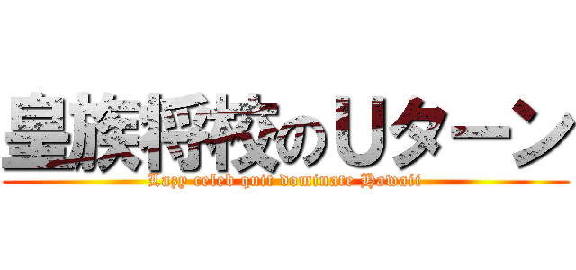 皇族将校のＵターン (Lazy celeb quit dominate Hawaii)
