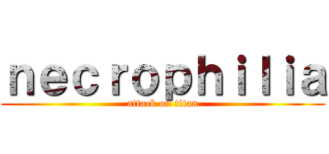 ｎｅｃｒｏｐｈｉｌｉａ (attack on titan)