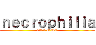 ｎｅｃｒｏｐｈｉｌｉａ (attack on titan)