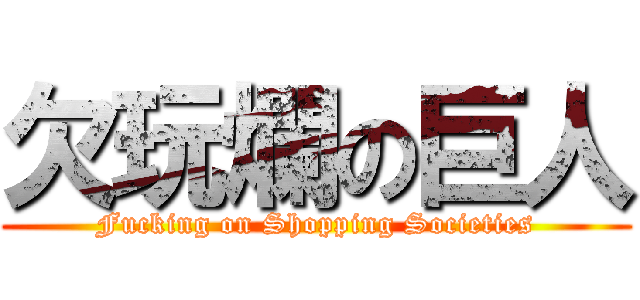 欠玩爛の巨人 (Fucking on Shopping Societies)