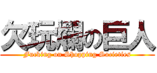 欠玩爛の巨人 (Fucking on Shopping Societies)