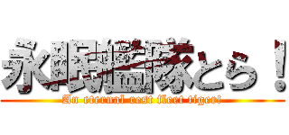 永眠艦隊とら！ (An eternal rest fleet tiger!)