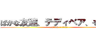 ばかな友達、テディベア、そして車 (attack on titan)