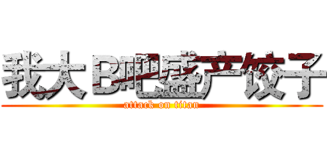 我大Ｂ吧盛产饺子 (attack on titan)