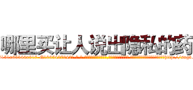 哪里买让人说出隐私的药 (哪里买让人说出隐私的药【电-话151x68344x817-Q1065427042元-吉-药-业】我们做的是长期生意,靠的是老客户长期支持 哪里买让人说出隐私的药在发表了一篇http://sngk.net/bcCzfN

参考消息网我们做的是长期生意,靠的是老客户长期支持也许我们早该意识到，就连鲍勃·霍斯金斯（金球奖戏剧类电影男主角 
)