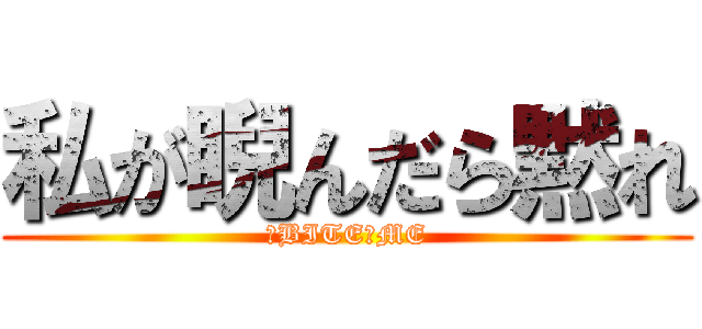 私が睨んだら黙れ (　BITE　ME)
