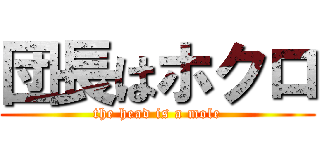 団長はホクロ (the head is a mole)