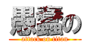 愚蠢の (attack on titan)