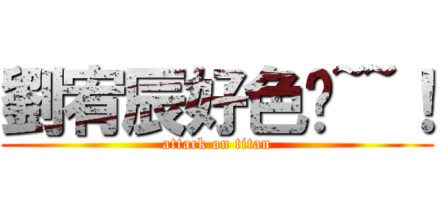 劉宥辰好色唷~~！ (attack on titan)