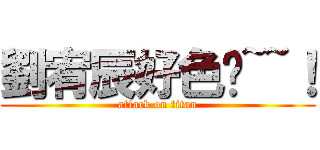 劉宥辰好色唷~~！ (attack on titan)