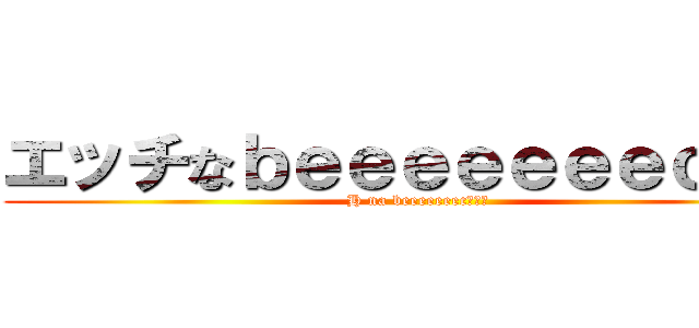 エッチなｂｅｅｅｅｅｅｅｃ！！！ (H na beeeeeeec！！！)