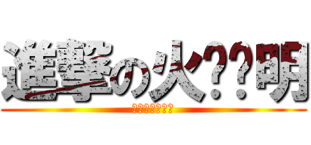 進撃の火钳刘明 (给五楼的好层主)