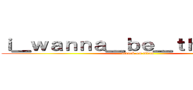 ｉ＿ｗａｎｎａ＿ｂｅ＿ｔｈｅ＿ｇｕｙ (attack on titan)