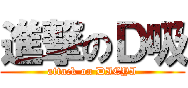 進撃のＤ吸 (attack on DICYI)